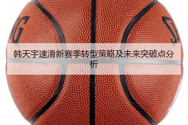 韩天宇速滑新赛季转型策略及未来突破点分析