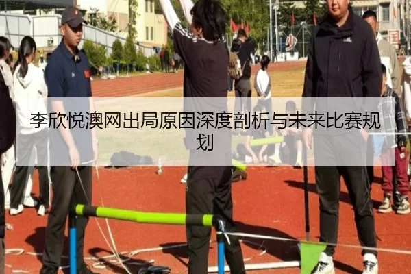 李欣悦澳网出局原因深度剖析与未来比赛规划