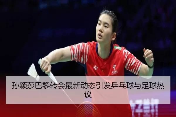孙颖莎巴黎转会最新动态引发乒乓球与足球热议